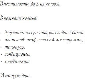 Вместимость:  до 2-ух человек.  В комнате номера:   -  двухспальная кровать, раскладной диван,  -  платяной шкаф, стол с 4-мя стульями,  -  телевизор,  -  кондиционер,  -  холодильник.   В санузле  душ. 